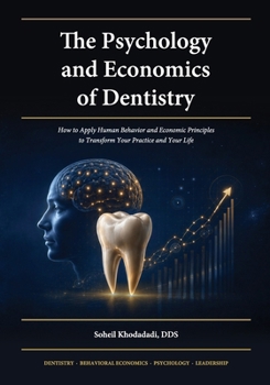 The Psychology and Economics of Dentistry: How to Apply Human Behavior and Economic Principles to Transform Your Practice and Your Life