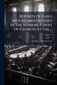 Reports Of Cases Argued And Decided In The Supreme Court Of Georgia At The ..., Volume 97