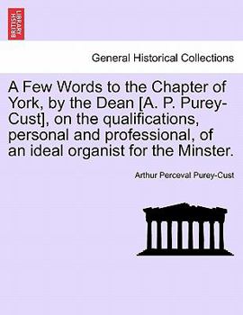 Paperback A Few Words to the Chapter of York, by the Dean [A. P. Purey-Cust], on the Qualifications, Personal and Professional, of an Ideal Organist for the Min Book