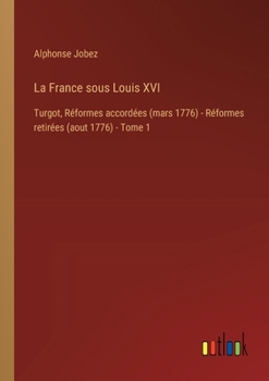 La France sous Louis XVI: Turgot, Réformes accordées (mars 1776) - Réformes retirées (aout 1776) - Tome 1