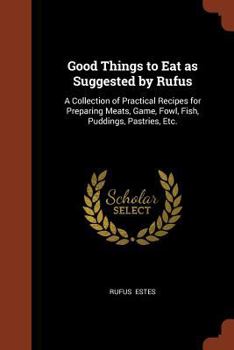 Paperback Good Things to Eat as Suggested by Rufus: A Collection of Practical Recipes for Preparing Meats, Game, Fowl, Fish, Puddings, Pastries, Etc. Book