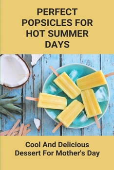 Paperback Perfect Popsicles For Hot Summer Days: Cool And Delicious Dessert For Mother's Day: Tasty Popsicle Recipes Book