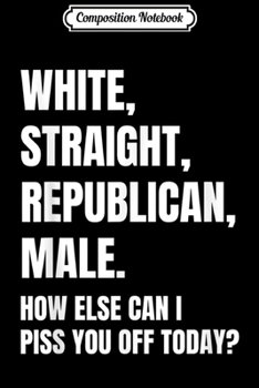 Composition Notebook: White Straight Republican Male How Else Can I Piss You Off Journal/Notebook Blank Lined Ruled 6x9 100 Pages