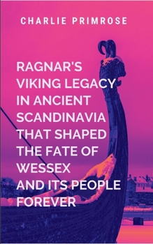 Ragnar's Viking Legacy in Ancient Scandinavia That Shaped the Fate of Wessex and Its People Forever
