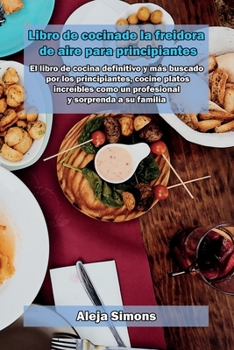 Libro de cocina de la freidora de aire para principiantes: El libro de cocina definitivo y más buscado por los principiantes, cocine platos increíbles ... y sorprenda a su familia