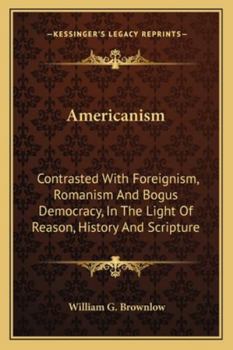 Paperback Americanism: Contrasted With Foreignism, Romanism And Bogus Democracy, In The Light Of Reason, History And Scripture Book
