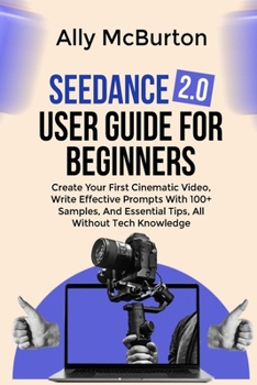 Paperback Seedance 2.0 User Guide for Beginners: Create Your First Cinematic Video, Write Effective Prompts With 100+ Samples, And Essential Tips, All Without T Book
