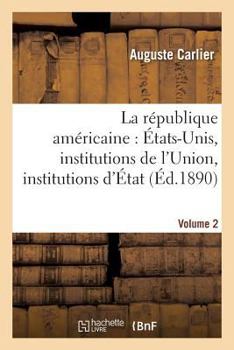 La R�publique Am�ricaine �tats-Unis, Vol. 2: Institutions de l'Union, Institutions d'�tat, R�gime Municipal, Syst�me Judiciaire, Condition Sociale Des Indiens; Avec Une Carte de la Formation Politique