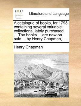 Paperback A catalogue of books, for 1793; containing several valuable collections, lately purchased. ... The books ... are now on sale ... by Henry Chapman, ... Book