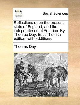 Paperback Reflections Upon the Present State of England, and the Independence of America. by Thomas Day, Esq. the Fifth Edition: With Additions. Book