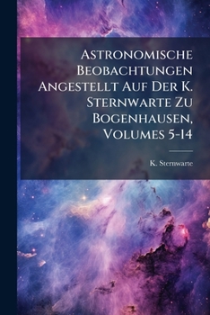 Astronomische Beobachtungen Angestellt Auf Der K. Sternwarte Zu Bogenhausen, Volumes 5-14...