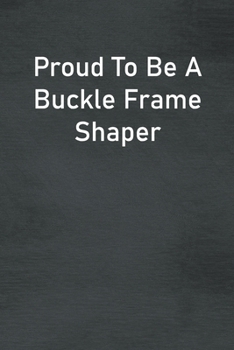 Proud To Be A Buckle Frame Shaper: Lined Notebook For Men, Women And Co Workers