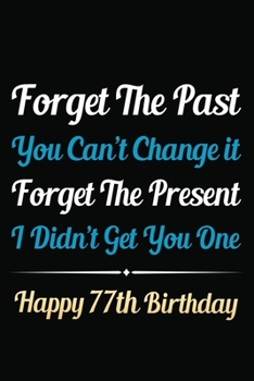 Forget The Past You Can't Change It Forget The Present I Didn't Get You One Happy 77th Birthday: Funny 77th Birthday Gift Journal / Notebook / 77 Year ... Alternative ( 6 x 9 - 120 Blank Lined Pages )