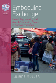 Embodying Exchange: Materiality, Morality and Global Commodity Chains in Andean Commerce (The Human Economy, 11)