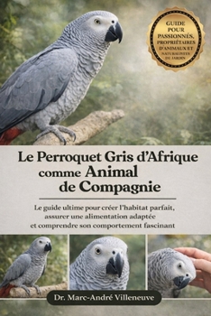 Le Perroquet Gris d'Afrique comme Animal de Compagnie: Le guide ultime pour créer l'habitat parfait, assurer une alimentation adaptée et comprendre so