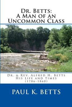 Paperback Dr. Betts: A Man of an Uncommon Class: Dr. & Rev. Alfred H. Betts - His Life and Times (1786-1860) Book