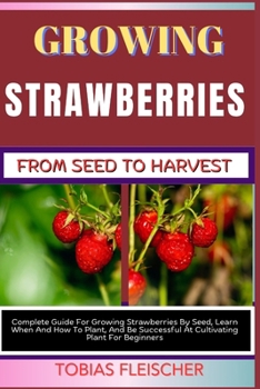 Paperback Growing Strawberries from Seed to Harvest: Complete Guide For Growing Strawberries By Seed, Learn When And How To Plant, And Be Successful At Cultivat Book