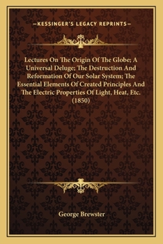 Paperback Lectures On The Origin Of The Globe; A Universal Deluge; The Destruction And Reformation Of Our Solar System; The Essential Elements Of Created Princi Book