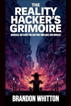 The Reality Hacker’s Grimoire: Magickal Methods for Shifting Timelines and Worlds