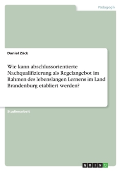 Paperback Wie kann abschlussorientierte Nachqualifizierung als Regelangebot im Rahmen des lebenslangen Lernens im Land Brandenburg etabliert werden? [German] Book