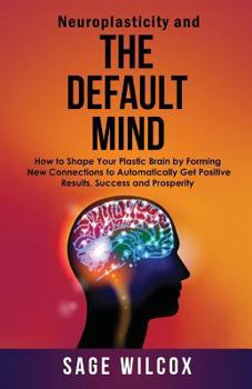 Paperback Neuroplasticity and The Default Mind: How to Shape Your Plastic Brain by Forming New Connections to Automatically Get Positive Results, Success and Pr Book