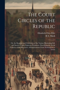 Paperback The Court Circles of the Republic: Or, the Beauties and Celebrities of the Nation; Illustrating Life and Society Under Eighteen Presidents; Describing Book