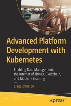 Paperback Advanced Platform Development with Kubernetes: Enabling Data Management, the Internet of Things, Blockchain, and Machine Learning Book