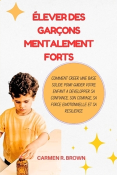 Élever des garçons mentalement forts: Comment créer une base solide pour guider votre enfant à développer sa confiance, son courage, sa force ... Translation)) (French Edition)