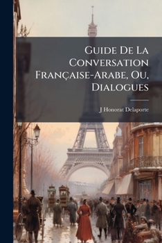 Guide De La Conversation Française-Arabe, Ou, Dialogues: Avec Le Mot À Mot Et La Prononciation Interlinéaires Figurés En Caractères Français