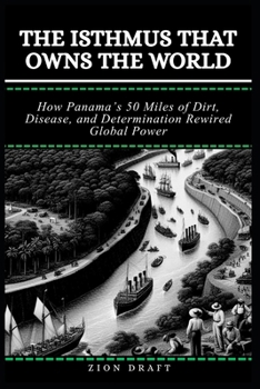 The Isthmus That Owns the World: How Panama’s 50 Miles of Dirt, Disease, and Determination Rewired Global Power