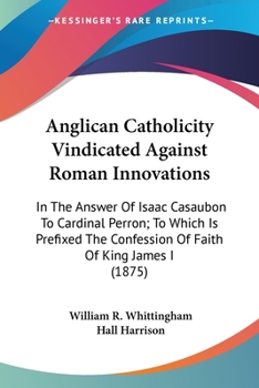 Paperback Anglican Catholicity Vindicated Against Roman Innovations: In The Answer Of Isaac Casaubon To Cardinal Perron; To Which Is Prefixed The Confession Of Book