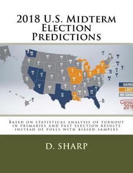 Paperback 2018 U.S. Midterm Election Predictions: Based on statistical analysis of turnout in primaries and past election results instead of polls with biased s Book