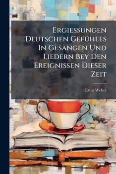 Ergiessungen Deutschen Gefühles In Gesängen Und Liedern Bey Den Ereignissen Dieser Zeit: Eine Anthologie Patriotischer Lyrik Aus Den Befreiungskriegen