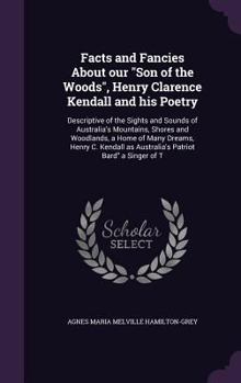 Facts and Fancies about Our Son of the Woods, Henry Clarence Kendall and His Poetry: Descriptive of the Sights and Sounds of Australia's Mountains, Shores and Woodlands, a Home of Many Dreams, Henry C