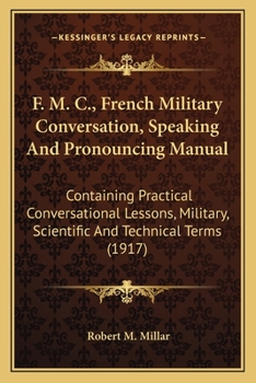 F.M.C.: French Military Conversation, Speaking and Pronouncing Manual : Containing Practical Conversational Lessons, Military, Scientific and ... Use of United States and British Army Forces