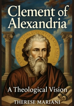 Clement of Alexandria: A Theological Vision: Exploring the Foundations of Early Christian Thought and Philosophy