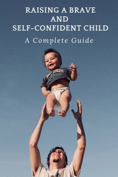 Paperback Raising A Brave and Self-Confident Child: A Complete Guide to Raising a Brave and Self-Confident Child Book