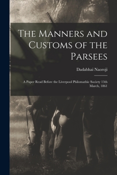 The Manners and Customs of the Parsees: a Paper Read Before the Liverpool Philomathic Society 13th March, 1861