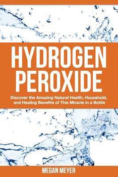 Paperback Hydrogen Peroxide: Discover the Amazing Natural Health, Household and Healing Benefits of This Miracle in a Bottle Book