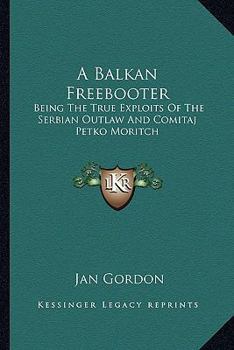 A Balkan Freebooter: Being The True Exploits Of The Serbian Outlaw And Comitaj Petko Moritch