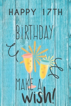 Happy 17th Birthday Make A Wish: 17th Birthday Gift / Journal / Notebook / Diary / Unique Greeting & Birthday Card Alternative