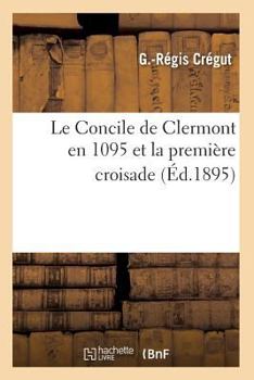 Paperback Le Concile de Clermont En 1095 Et La Première Croisade (Éd.1895) [French] Book