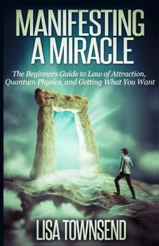 Paperback Manifesting a Miracle: The Beginners Guide to Law of Attraction, Quantum Physics, and Getting What You Want Book