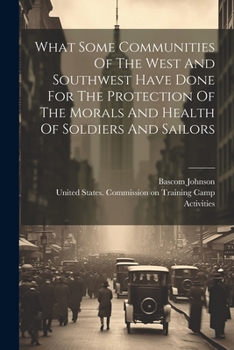 Paperback What Some Communities Of The West And Southwest Have Done For The Protection Of The Morals And Health Of Soldiers And Sailors Book