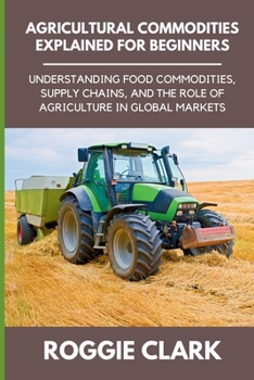 Agricultural Commodities Explained for Beginners: Understanding Food Commodities, Supply Chains, and the Role of Agriculture in Global Markets