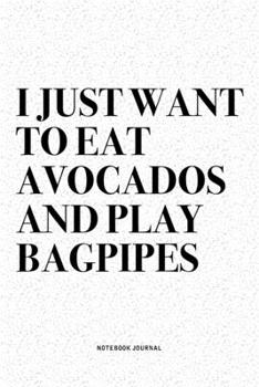 I Just Want To Eat Avocados And Play Bagpipes: A 6x9 Inch Diary Notebook Journal With A Bold Text Font Slogan On A Matte Cover and 120 Blank Lined Pages Makes A Great Alternative To A Card