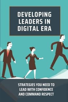 Paperback Developing Leaders In Digital Era: Strategies You Need To Lead With Confidence And Command Respect: Impact Of Digitalization On Leadership Book