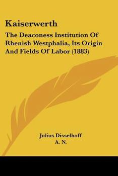 Paperback Kaiserwerth: The Deaconess Institution Of Rhenish Westphalia, Its Origin And Fields Of Labor (1883) Book