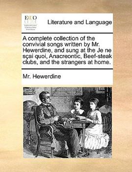 Paperback A Complete Collection of the Convivial Songs Written by Mr. Hewerdine, and Sung at the Je Ne S?ai Quoi, Anacreontic, Beef-Steak Clubs, and the Strange Book