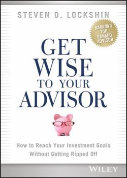 Hardcover Get Wise to Your Advisor: How to Reach Your Investment Goals Without Getting Ripped Off Book